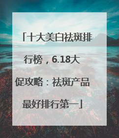 十大美白祛斑排行榜，6.18大促攻略：祛斑产品最好排行第一